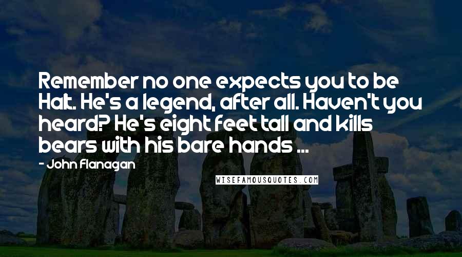 John Flanagan Quotes: Remember no one expects you to be Halt. He's a legend, after all. Haven't you heard? He's eight feet tall and kills bears with his bare hands ...