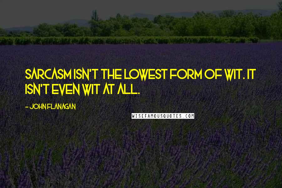 John Flanagan Quotes: Sarcasm isn't the lowest form of wit. It isn't even wit at all.