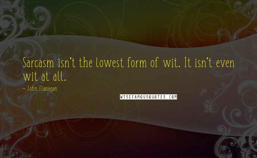 John Flanagan Quotes: Sarcasm isn't the lowest form of wit. It isn't even wit at all.