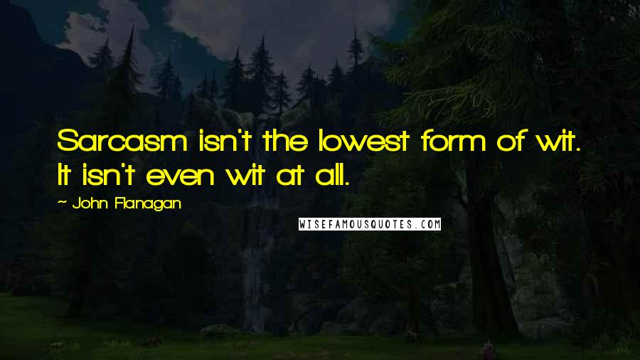 John Flanagan Quotes: Sarcasm isn't the lowest form of wit. It isn't even wit at all.