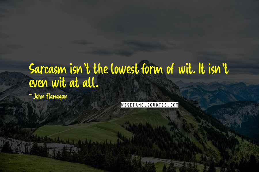 John Flanagan Quotes: Sarcasm isn't the lowest form of wit. It isn't even wit at all.