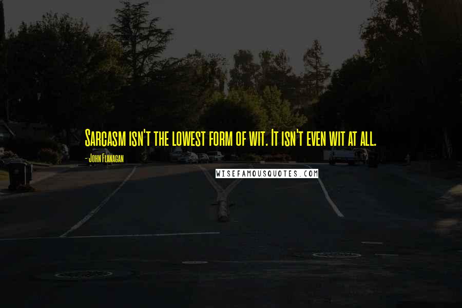 John Flanagan Quotes: Sarcasm isn't the lowest form of wit. It isn't even wit at all.