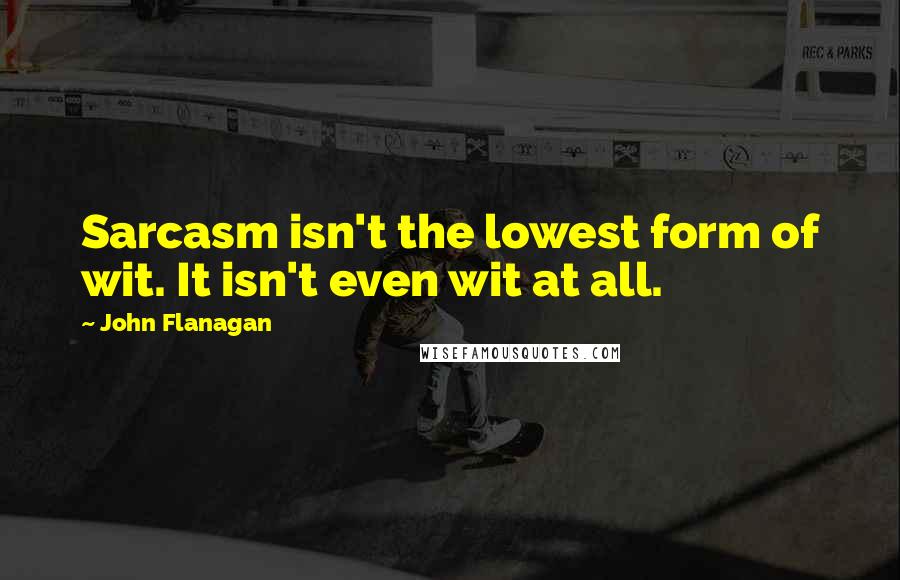John Flanagan Quotes: Sarcasm isn't the lowest form of wit. It isn't even wit at all.