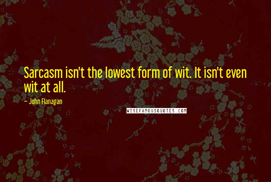 John Flanagan Quotes: Sarcasm isn't the lowest form of wit. It isn't even wit at all.