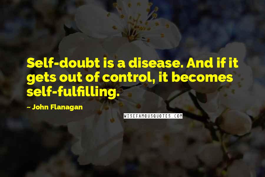 John Flanagan Quotes: Self-doubt is a disease. And if it gets out of control, it becomes self-fulfilling.