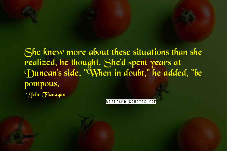 John Flanagan Quotes: She knew more about these situations than she realized, he thought. She'd spent years at Duncan's side. "When in doubt," he added, "be pompous.