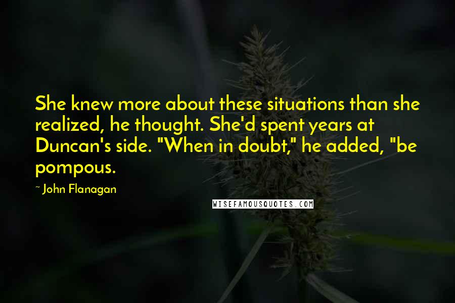 John Flanagan Quotes: She knew more about these situations than she realized, he thought. She'd spent years at Duncan's side. "When in doubt," he added, "be pompous.