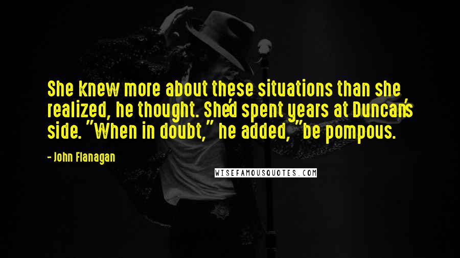 John Flanagan Quotes: She knew more about these situations than she realized, he thought. She'd spent years at Duncan's side. "When in doubt," he added, "be pompous.