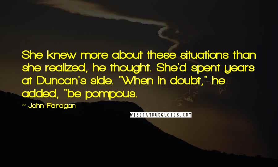 John Flanagan Quotes: She knew more about these situations than she realized, he thought. She'd spent years at Duncan's side. "When in doubt," he added, "be pompous.