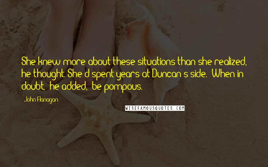 John Flanagan Quotes: She knew more about these situations than she realized, he thought. She'd spent years at Duncan's side. "When in doubt," he added, "be pompous.