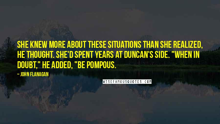 John Flanagan Quotes: She knew more about these situations than she realized, he thought. She'd spent years at Duncan's side. "When in doubt," he added, "be pompous.