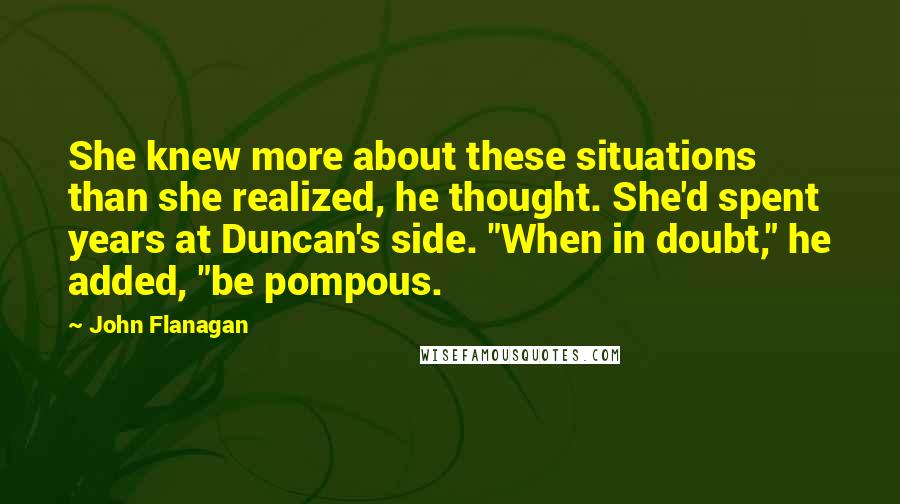 John Flanagan Quotes: She knew more about these situations than she realized, he thought. She'd spent years at Duncan's side. "When in doubt," he added, "be pompous.