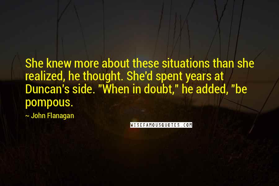 John Flanagan Quotes: She knew more about these situations than she realized, he thought. She'd spent years at Duncan's side. "When in doubt," he added, "be pompous.