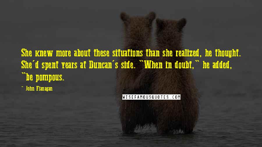 John Flanagan Quotes: She knew more about these situations than she realized, he thought. She'd spent years at Duncan's side. "When in doubt," he added, "be pompous.