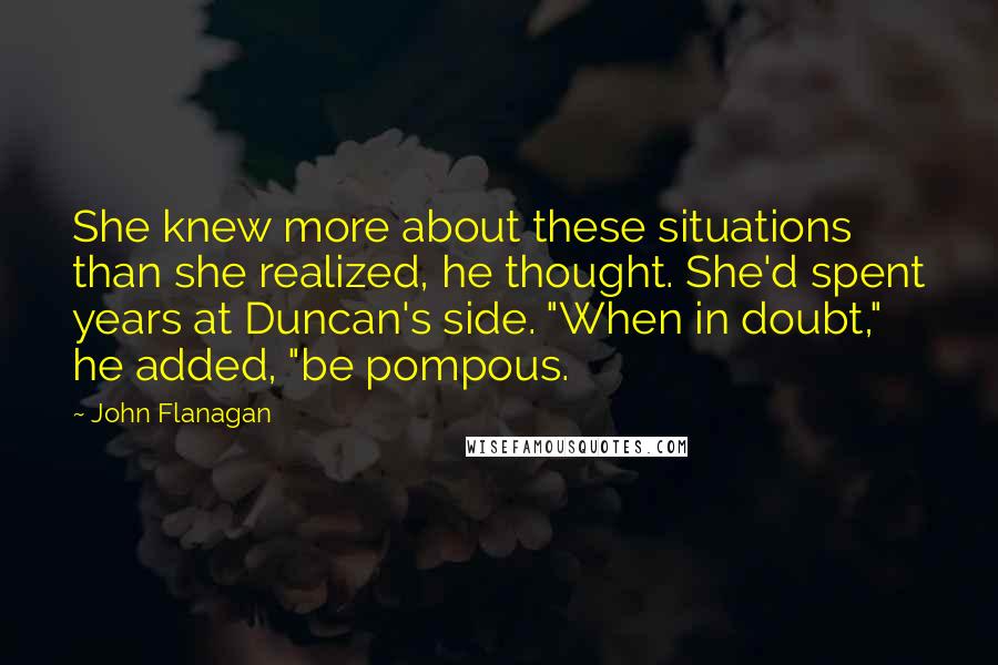 John Flanagan Quotes: She knew more about these situations than she realized, he thought. She'd spent years at Duncan's side. "When in doubt," he added, "be pompous.