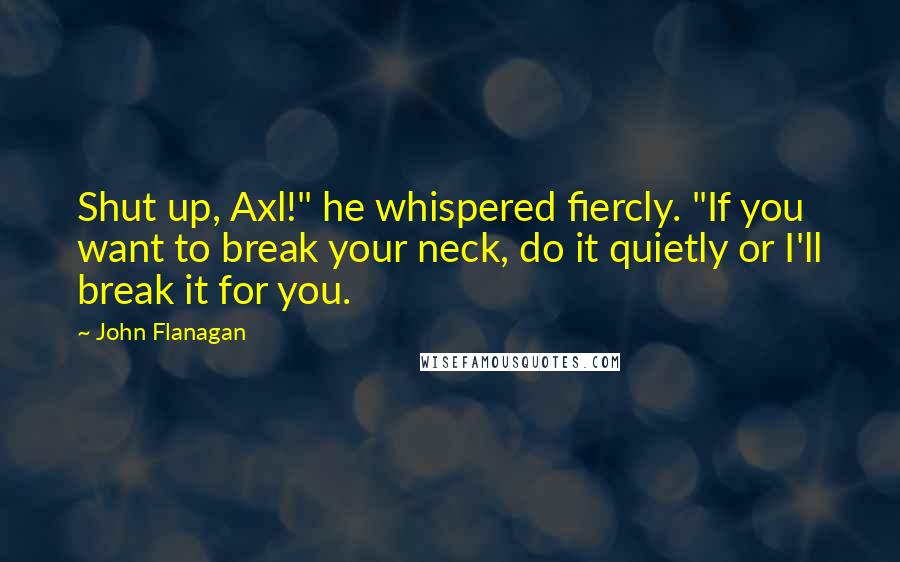 John Flanagan Quotes: Shut up, Axl!" he whispered fiercly. "If you want to break your neck, do it quietly or I'll break it for you.