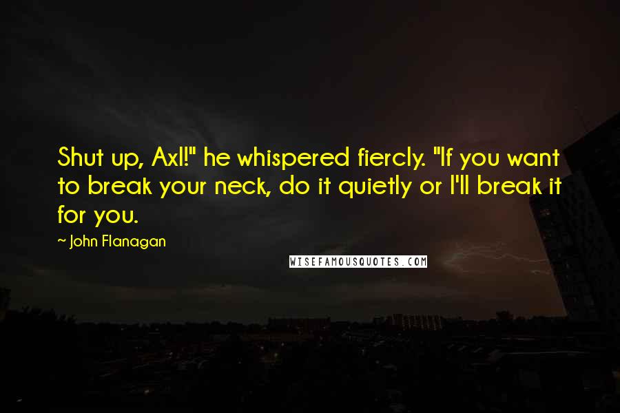 John Flanagan Quotes: Shut up, Axl!" he whispered fiercly. "If you want to break your neck, do it quietly or I'll break it for you.