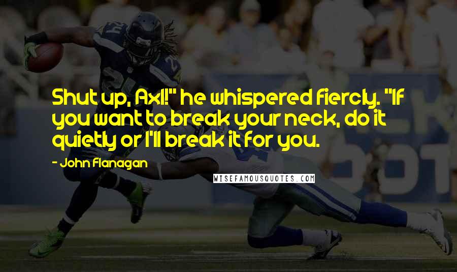 John Flanagan Quotes: Shut up, Axl!" he whispered fiercly. "If you want to break your neck, do it quietly or I'll break it for you.