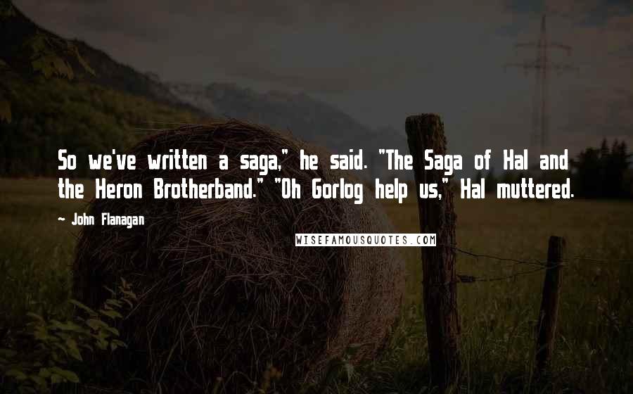 John Flanagan Quotes: So we've written a saga," he said. "The Saga of Hal and the Heron Brotherband." "Oh Gorlog help us," Hal muttered.