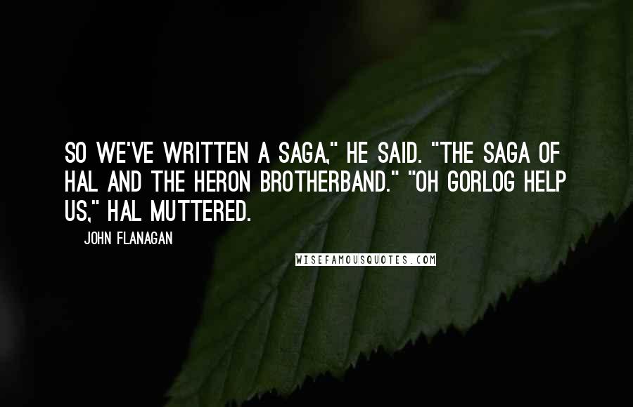 John Flanagan Quotes: So we've written a saga," he said. "The Saga of Hal and the Heron Brotherband." "Oh Gorlog help us," Hal muttered.