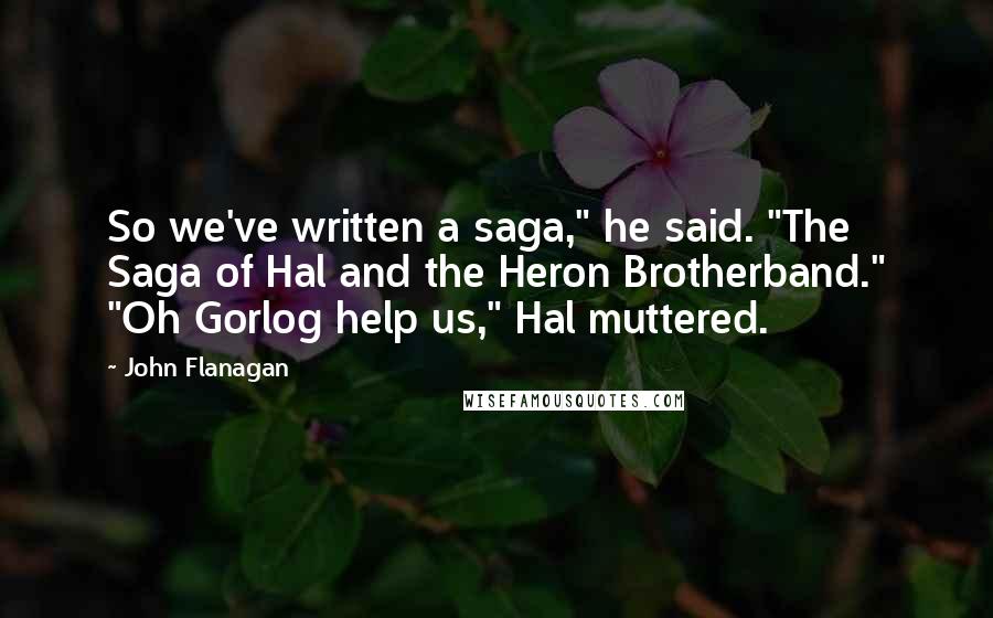 John Flanagan Quotes: So we've written a saga," he said. "The Saga of Hal and the Heron Brotherband." "Oh Gorlog help us," Hal muttered.