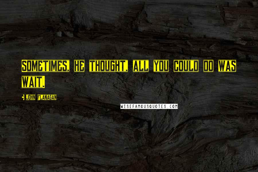 John Flanagan Quotes: Sometimes, he thought, all you could do was wait.