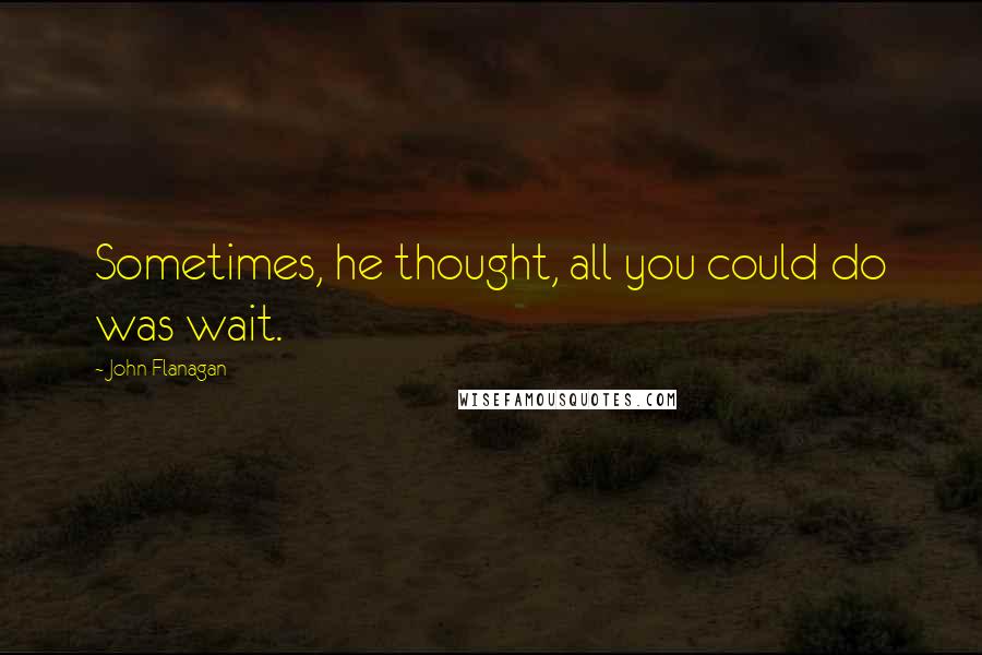 John Flanagan Quotes: Sometimes, he thought, all you could do was wait.