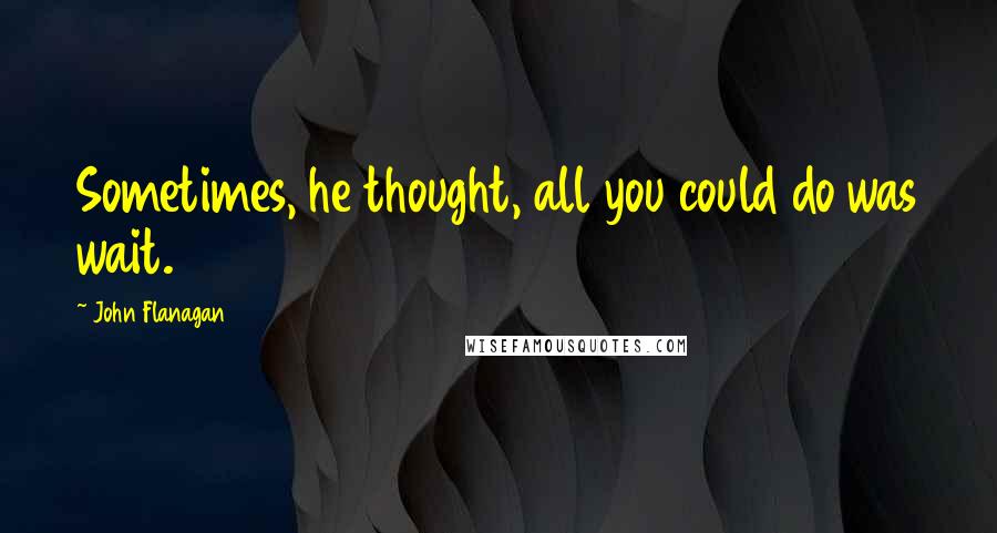 John Flanagan Quotes: Sometimes, he thought, all you could do was wait.