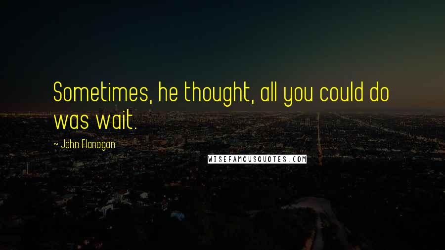 John Flanagan Quotes: Sometimes, he thought, all you could do was wait.