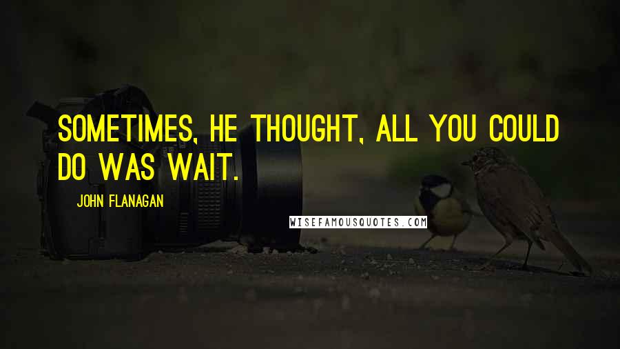 John Flanagan Quotes: Sometimes, he thought, all you could do was wait.