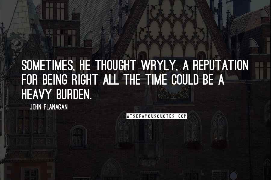 John Flanagan Quotes: Sometimes, he thought wryly, a reputation for being right all the time could be a heavy burden.