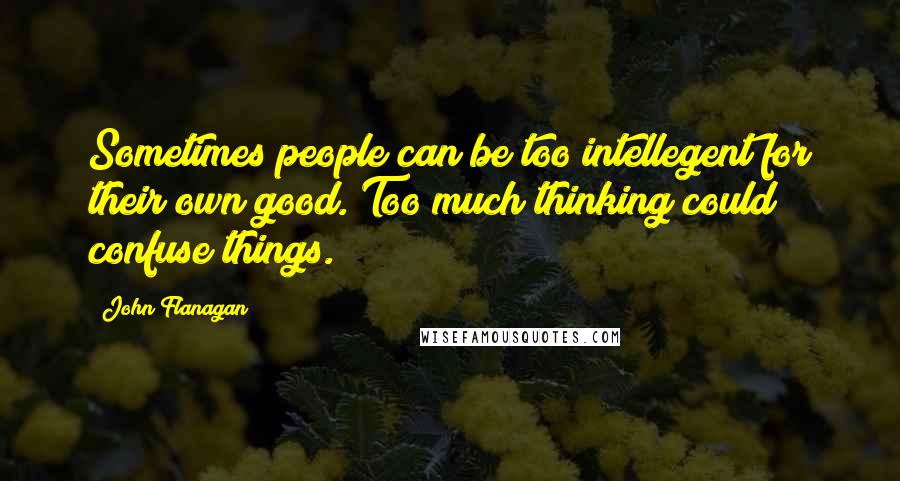 John Flanagan Quotes: Sometimes people can be too intellegent for their own good. Too much thinking could confuse things.