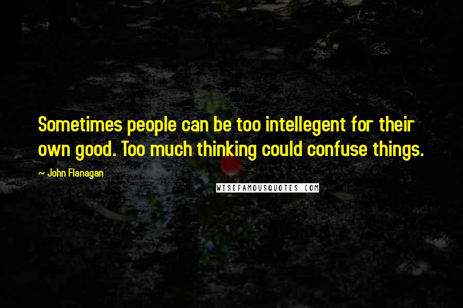 John Flanagan Quotes: Sometimes people can be too intellegent for their own good. Too much thinking could confuse things.