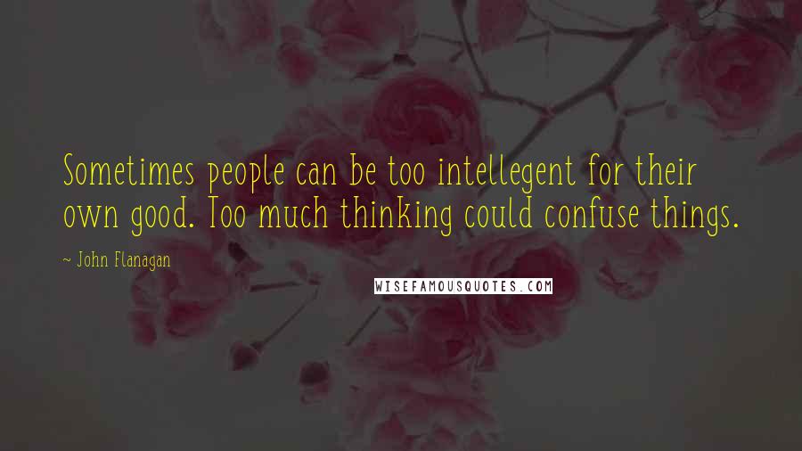 John Flanagan Quotes: Sometimes people can be too intellegent for their own good. Too much thinking could confuse things.