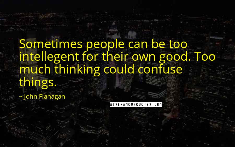John Flanagan Quotes: Sometimes people can be too intellegent for their own good. Too much thinking could confuse things.