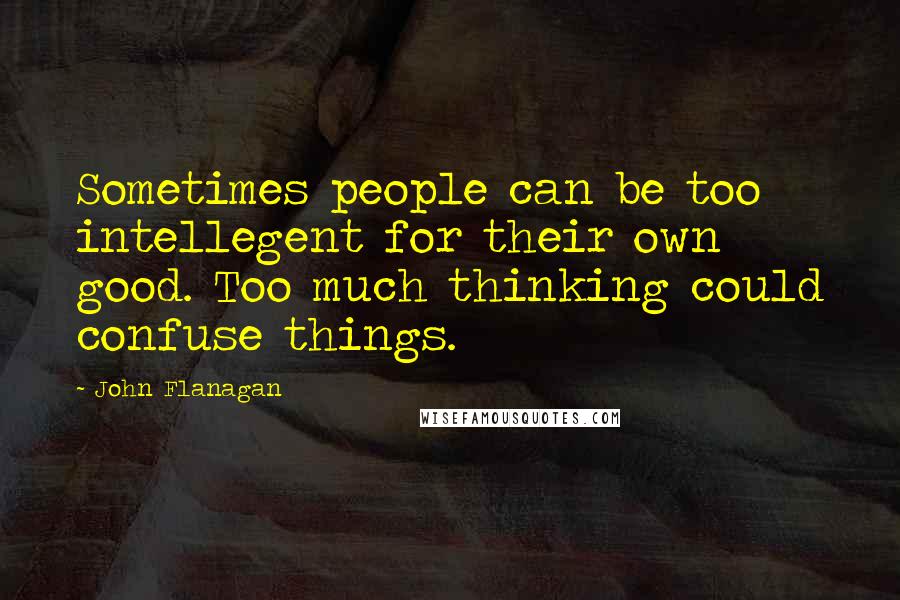 John Flanagan Quotes: Sometimes people can be too intellegent for their own good. Too much thinking could confuse things.