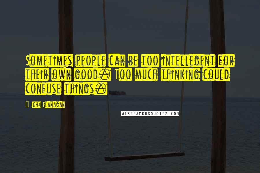 John Flanagan Quotes: Sometimes people can be too intellegent for their own good. Too much thinking could confuse things.