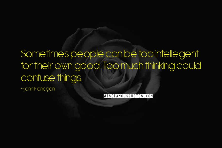 John Flanagan Quotes: Sometimes people can be too intellegent for their own good. Too much thinking could confuse things.