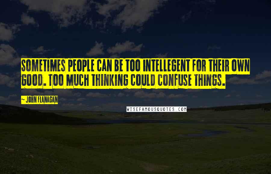 John Flanagan Quotes: Sometimes people can be too intellegent for their own good. Too much thinking could confuse things.