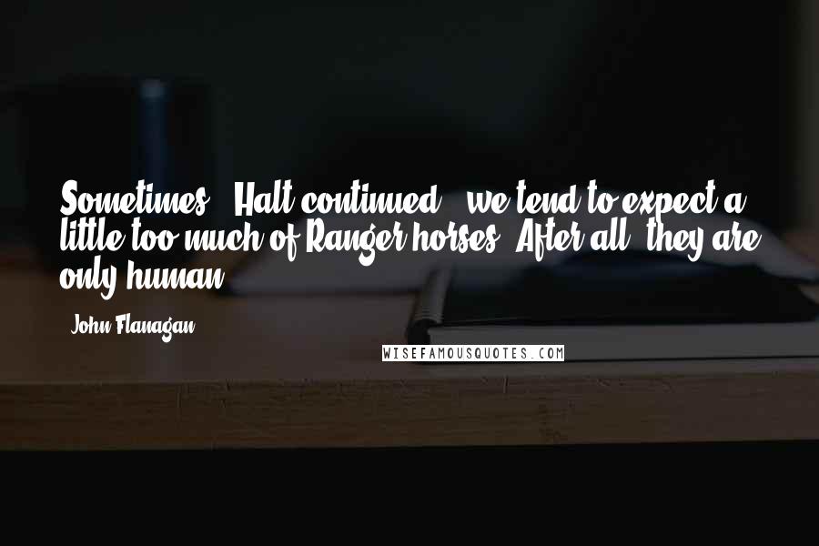 John Flanagan Quotes: Sometimes," Halt continued, "we tend to expect a little too much of Ranger horses. After all, they are only human.