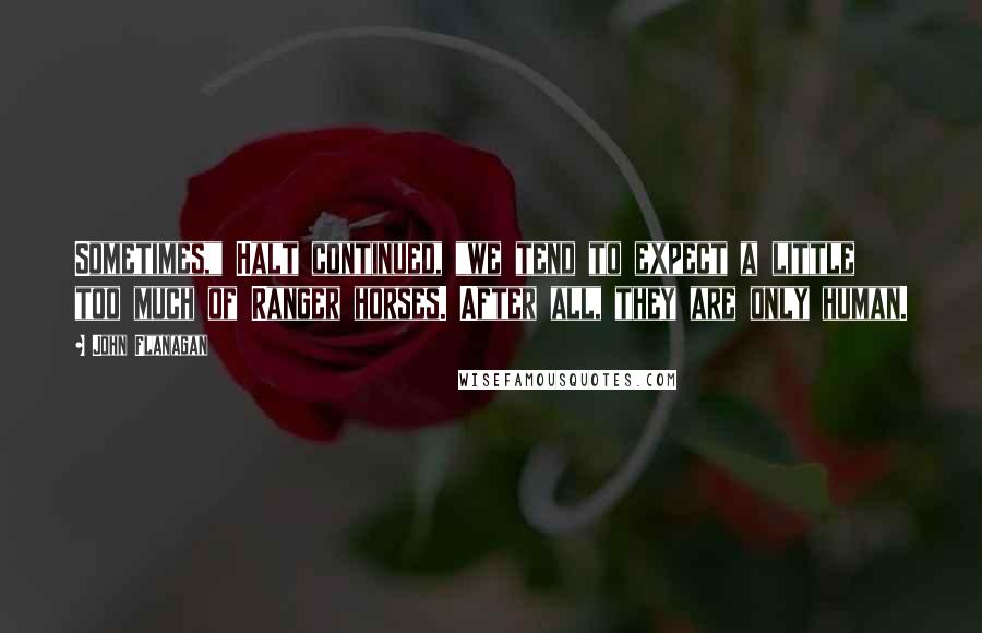 John Flanagan Quotes: Sometimes," Halt continued, "we tend to expect a little too much of Ranger horses. After all, they are only human.