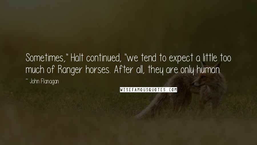 John Flanagan Quotes: Sometimes," Halt continued, "we tend to expect a little too much of Ranger horses. After all, they are only human.