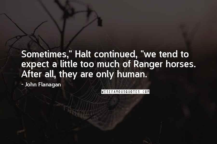 John Flanagan Quotes: Sometimes," Halt continued, "we tend to expect a little too much of Ranger horses. After all, they are only human.