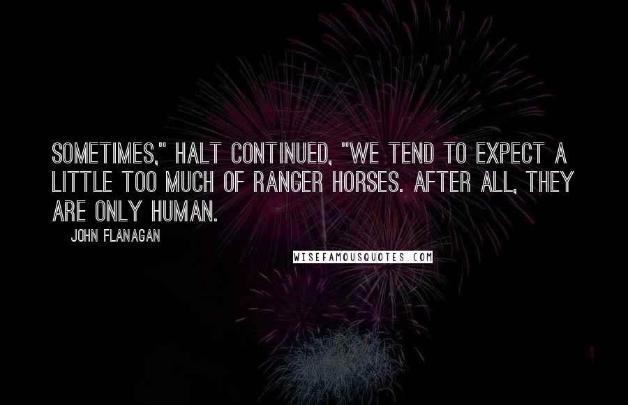 John Flanagan Quotes: Sometimes," Halt continued, "we tend to expect a little too much of Ranger horses. After all, they are only human.