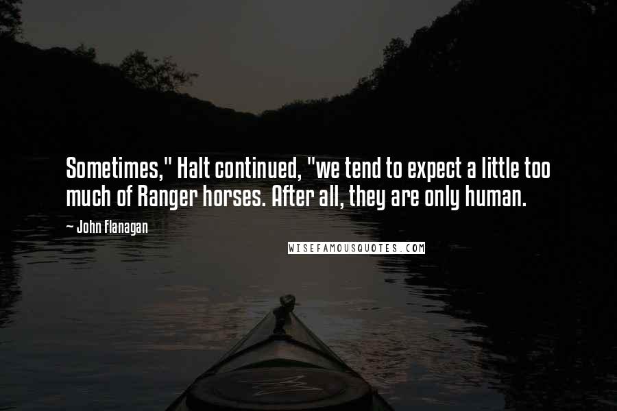 John Flanagan Quotes: Sometimes," Halt continued, "we tend to expect a little too much of Ranger horses. After all, they are only human.