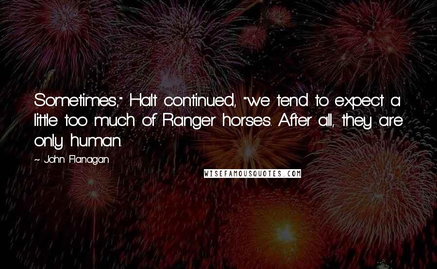 John Flanagan Quotes: Sometimes," Halt continued, "we tend to expect a little too much of Ranger horses. After all, they are only human.