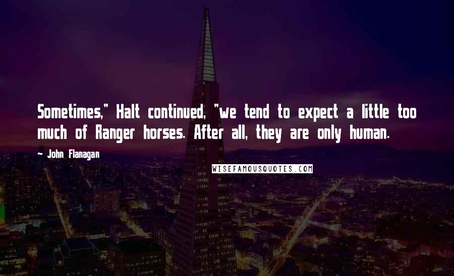 John Flanagan Quotes: Sometimes," Halt continued, "we tend to expect a little too much of Ranger horses. After all, they are only human.