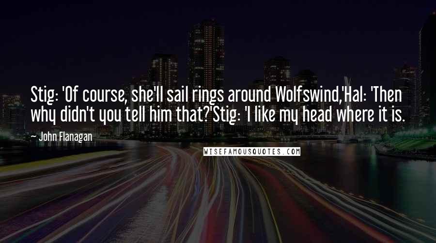 John Flanagan Quotes: Stig: 'Of course, she'll sail rings around Wolfswind,'Hal: 'Then why didn't you tell him that?'Stig: 'I like my head where it is.