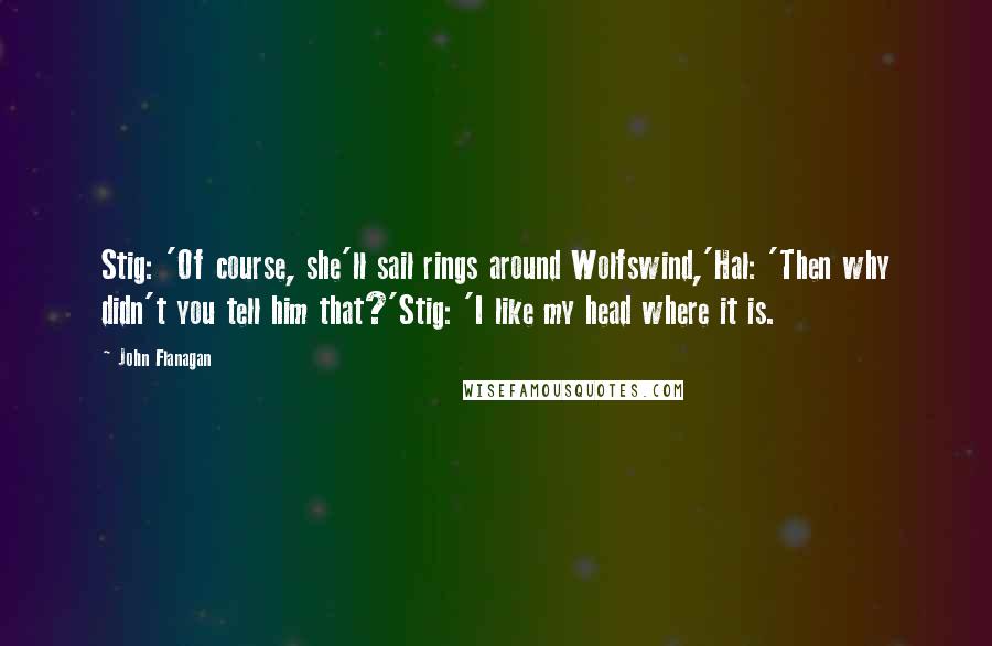 John Flanagan Quotes: Stig: 'Of course, she'll sail rings around Wolfswind,'Hal: 'Then why didn't you tell him that?'Stig: 'I like my head where it is.