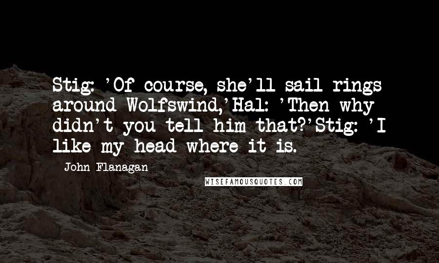 John Flanagan Quotes: Stig: 'Of course, she'll sail rings around Wolfswind,'Hal: 'Then why didn't you tell him that?'Stig: 'I like my head where it is.